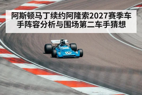 阿斯顿马丁续约阿隆索2027赛季车手阵容分析与围场第二车手猜想