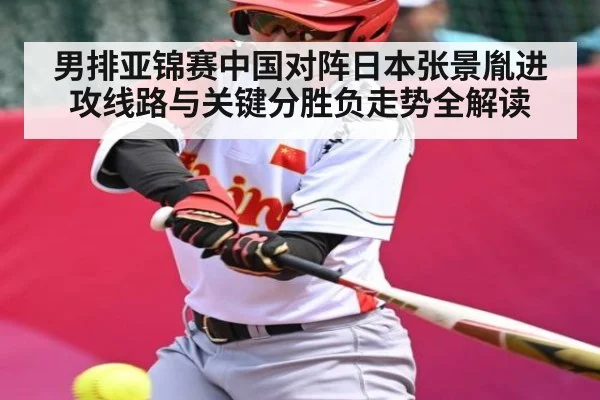 男排亚锦赛中国对阵日本张景胤进攻线路与关键分胜负走势全解读