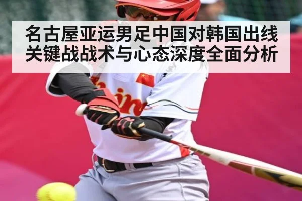 名古屋亚运男足中国对韩国出线关键战战术与心态深度全面分析