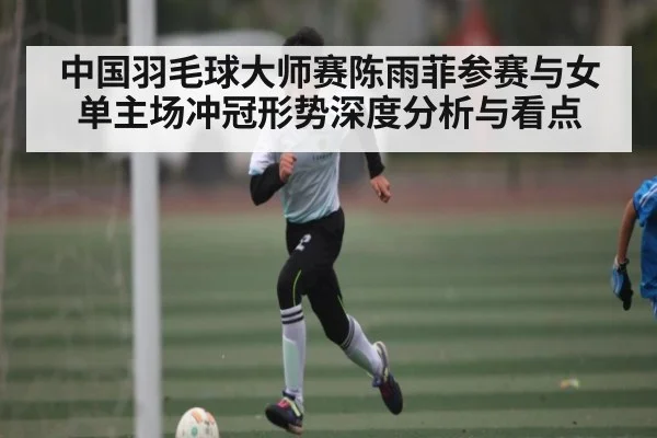 中国羽毛球大师赛陈雨菲参赛与女单主场冲冠形势深度分析与看点