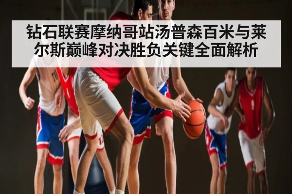 钻石联赛摩纳哥站汤普森百米与莱尔斯巅峰对决胜负关键全面解析